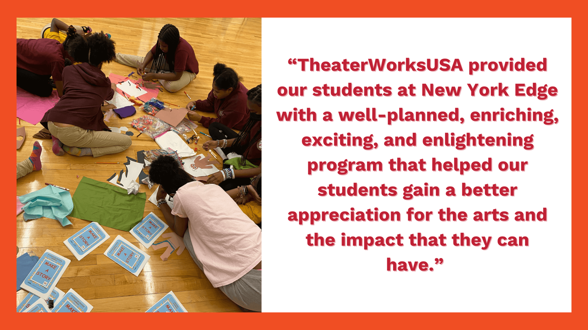 "TheaterWorksUSA provided our students at New York Edge with a well-planned, enriching, exciting, and enlightening program that helped our students gain a better appreaciation for the arts and the impact they can have."