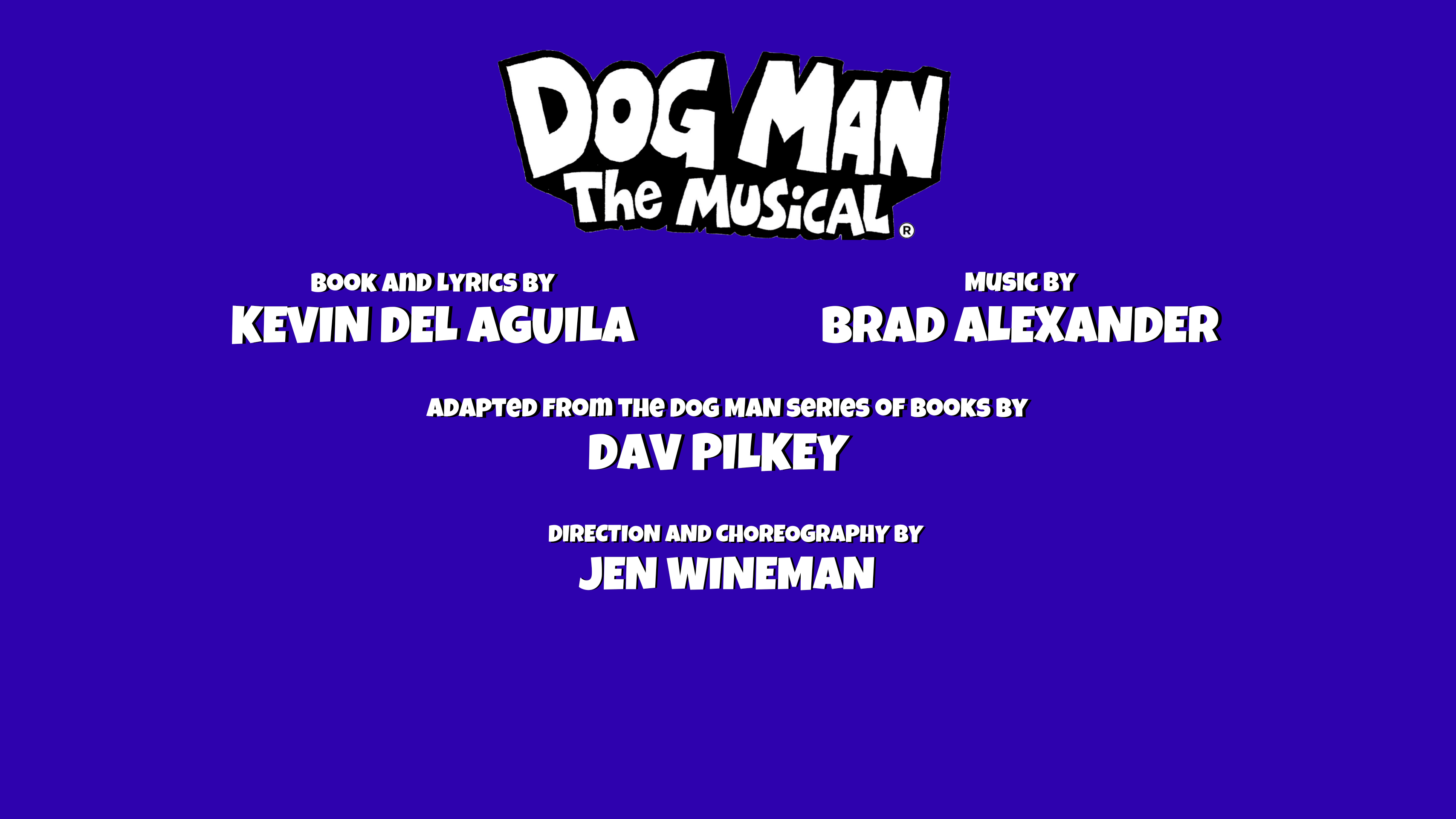 DOG MAN: THE MUSICAL Book & Lyrics by Kevin Del Aguila, Music by Brad Alexander, Adapted from the Dog Man series of books by David Pilkey, Direction and Choreography by Jen Wineman