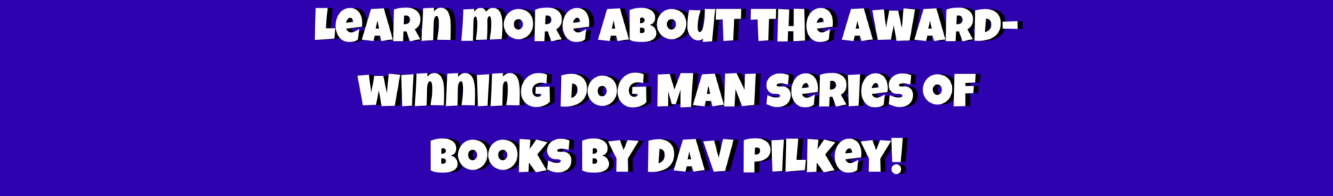 Learn More about the award-winning Dog Man Series of books by David Pilkey!