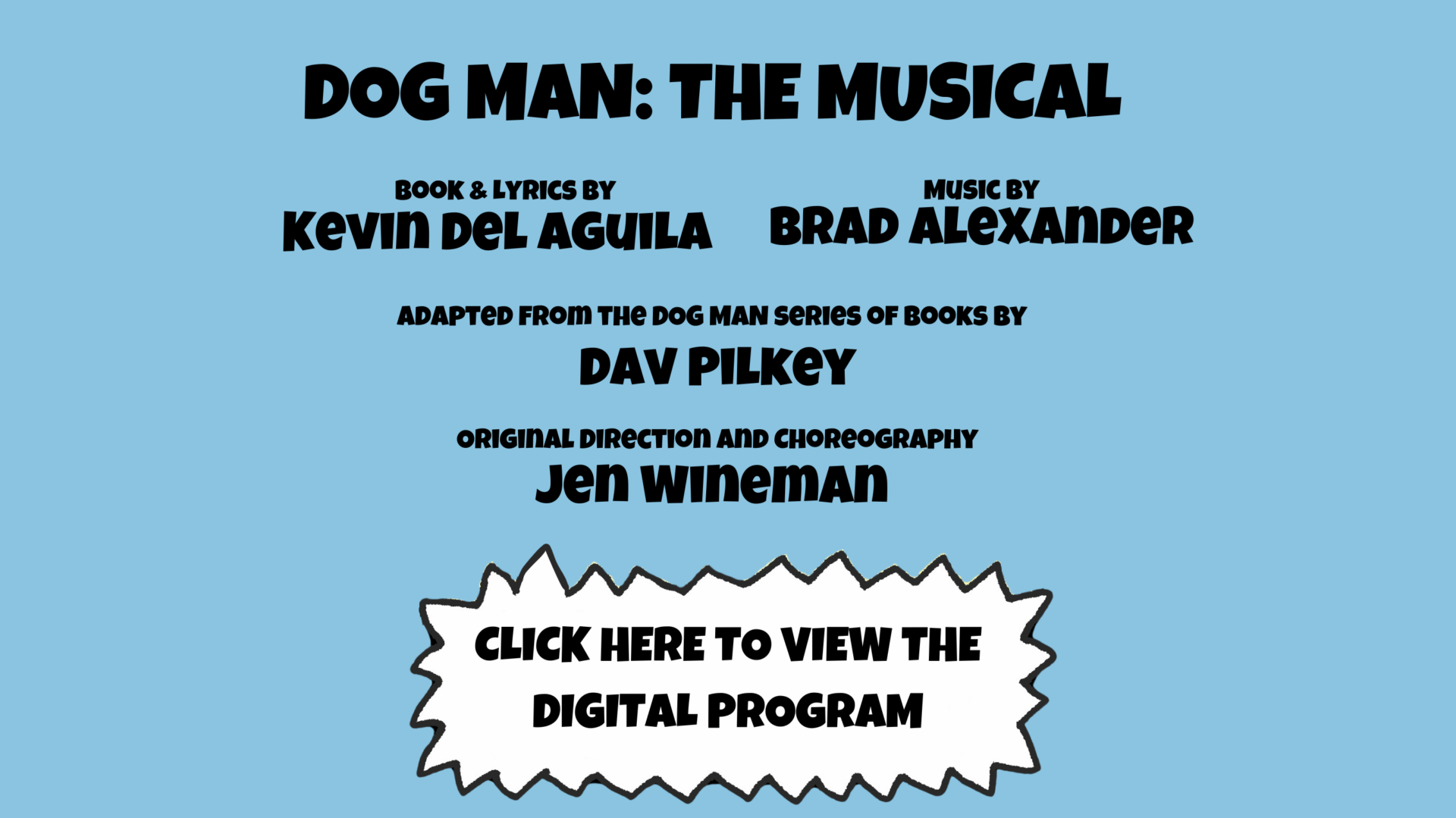 DOG MAN: THE MUSICAL Book & Lyrics by Kevin Del Aguila, Music by Brad Alexander, Adapted from the Dog Man series of books by David Pilkey, Direction and Choreography by Jen Wineman