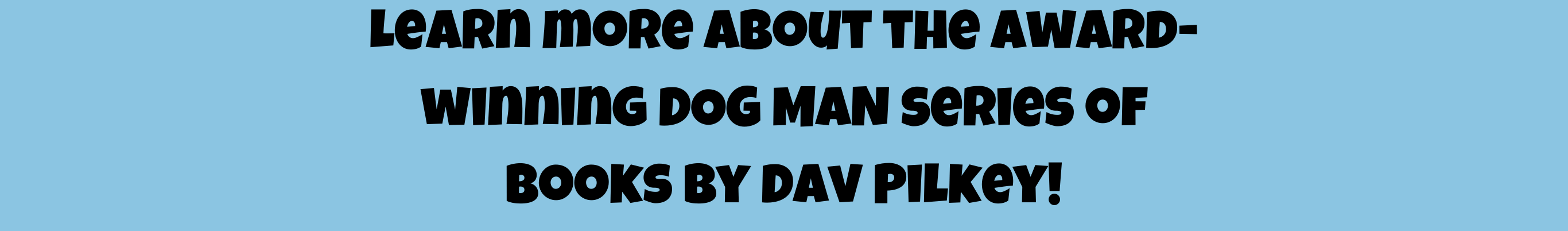 Learn More about the award-winning Dog Man Series of books by David Pilkey!