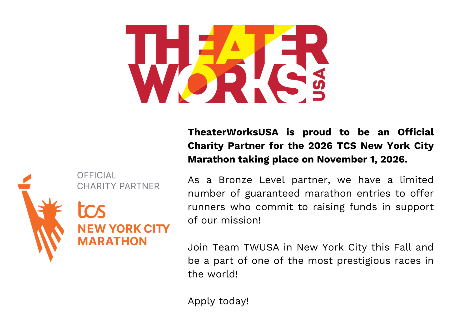 TheaterWorksUSA is proud to be an Official Charity Partner for the 2026 TCS New York City Marathon taking place on November 1, 2026. As a Bronze Level partner, we have a limited number of guaranteed marathon entries to offer runners who commit to raising funds in support of our mission!  Join Team TWUSA in New York City this Fall and be a part of one of the most prestigious races in the world!   Apply today!